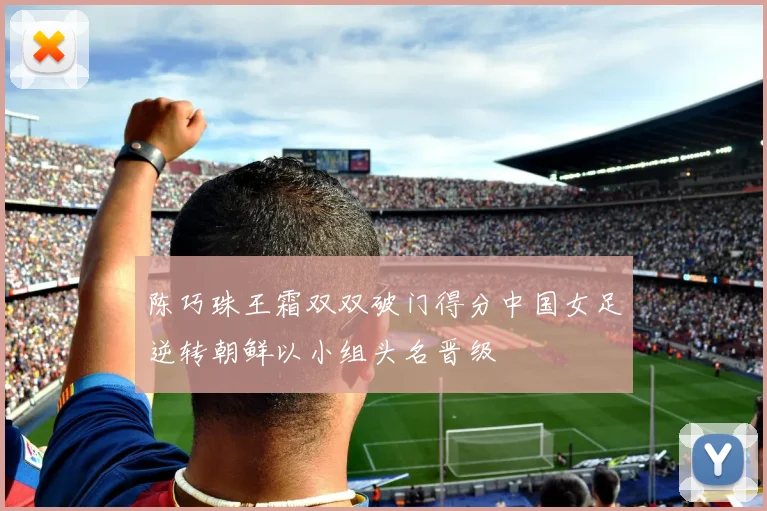 陈巧珠王霜双双破门得分中国女足逆转朝鲜以小组头名晋级