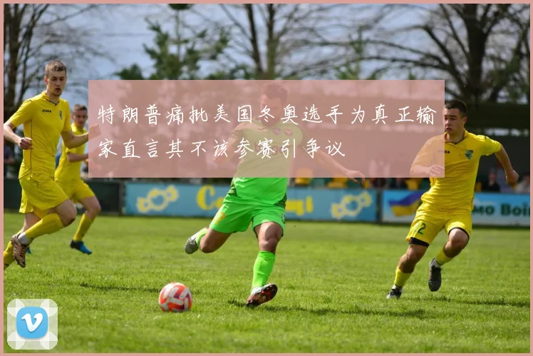 特朗普痛批美国冬奥选手为真正输家直言其不该参赛引争议