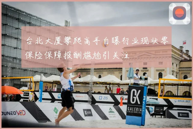 台北大厦攀爬高手自曝行业现状零保险保障报酬尴尬引关注