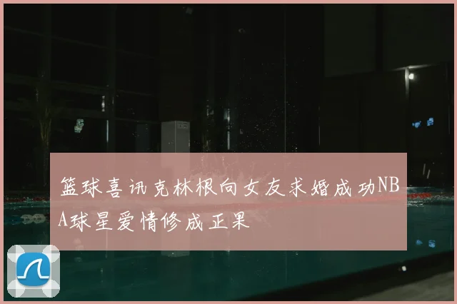 篮球喜讯克林根向女友求婚成功NBA球星爱情修成正果