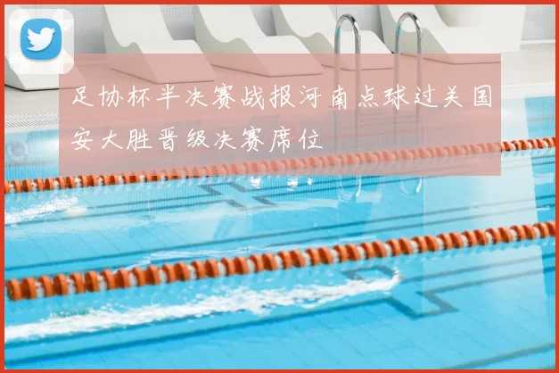 足协杯半决赛战报河南点球过关国安大胜晋级决赛席位