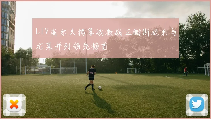 LIV高尔夫揭幕战激战正酣斯迈利与尤莱并列领先榜首