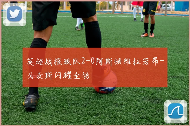 英超战报狼队2-0阿斯顿维拉若昂-戈麦斯闪耀全场