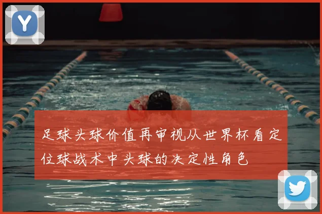 足球头球价值再审视从世界杯看定位球战术中头球的决定性角色