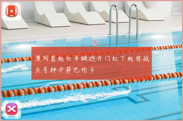 澳网首轮白卓璇迎开门红下轮将战头号种子萨巴伦卡