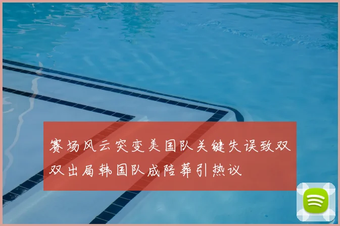 赛场风云突变美国队关键失误致双双出局韩国队成陪葬引热议