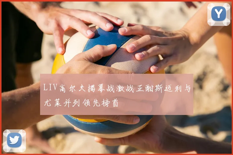 LIV高尔夫揭幕战激战正酣斯迈利与尤莱并列领先榜首