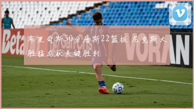 布里奇斯30分唐斯22篮板 尼克斯大胜猛龙获关键胜利