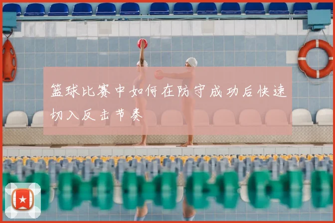 篮球比赛中如何在防守成功后快速切入反击节奏