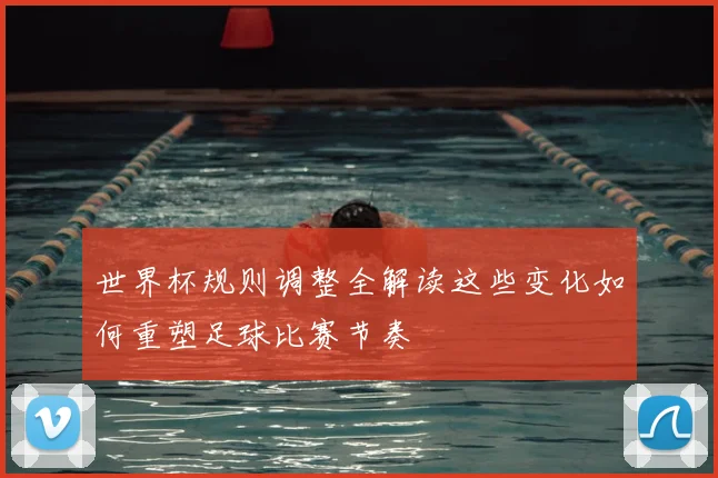 世界杯规则调整全解读这些变化如何重塑足球比赛节奏
