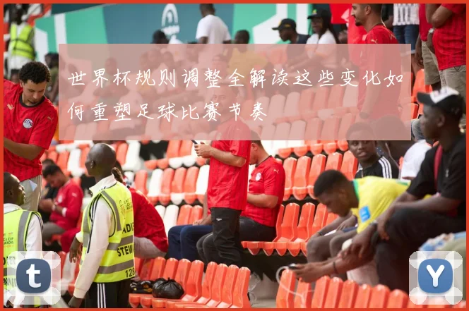世界杯规则调整全解读这些变化如何重塑足球比赛节奏